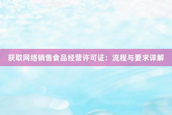 获取网络销售食品经营许可证：流程与要求详解