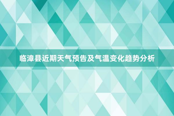 临漳县近期天气预告及气温变化趋势分析