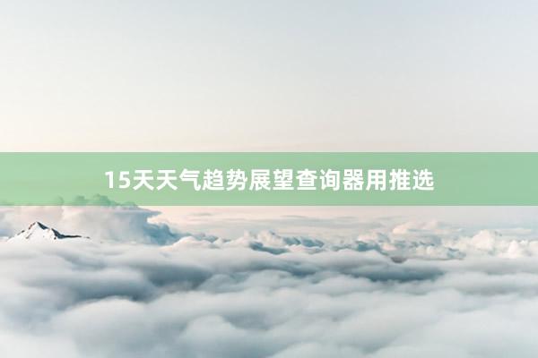 15天天气趋势展望查询器用推选