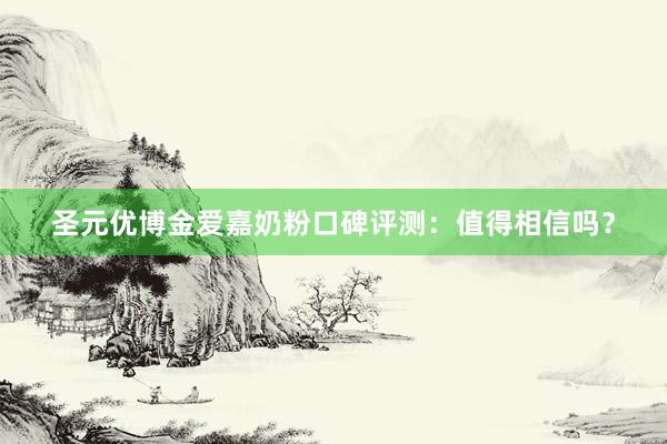 圣元优博金爱嘉奶粉口碑评测：值得相信吗？